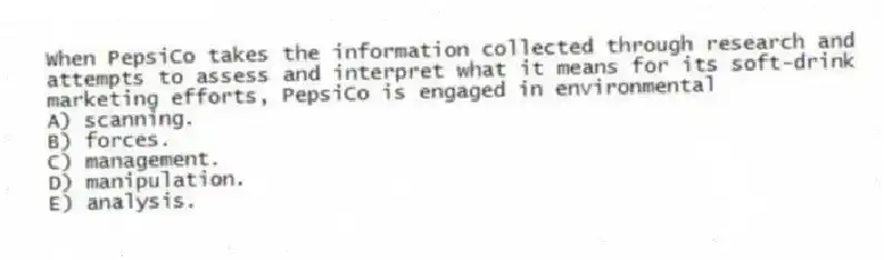 When PepsiCo takes the information collected through research and attempts to assess and interpret what it means for its soft-drink marketing efforts, PepsiCo is engaged in environmental
A) scanning.
B) forces.
C) management.
D) manipulation.
E) analysis.