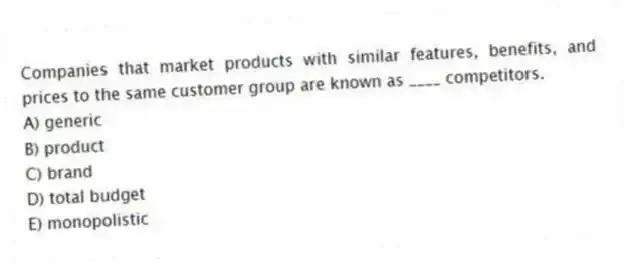 Companies that market products with similar features, benefits, and prices to the same customer group are known as ____ competitors.
A) generic
B) product
C) brand
D) total budget
E) monopolistic