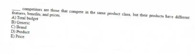____ competitors are those that compete in the same product class, but their products have different features, benefits, and prices.
A) Total budget
B) Generic
C) Brand
D) Product
E) Price