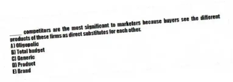 ____ competitors are the most significant to marketers because buyers see the different products of these firms as direct substitutes for each other.
A) Oligopolic
B) Total budget
C) Generic
D) Product
E) Brand