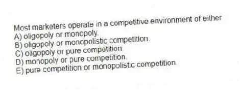 Most marketers operate in a competitive environment of either
A) oligopoly or monopoly.
B) oligopoly or monopolistic competition.
C) oligopoly or pure competition.
D) monopoly or pure competition.
E) pure competition or monopolistic competition.