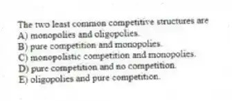 The two least common competitive structures are
A) monopolies and oligopolies.
B) pure competition and monopolies.
C) monopolistic competition and monopolies.
D) pure competition and no competition.
E) oligopolies and pure competition.