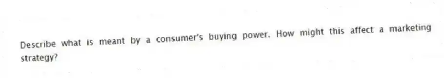 Describe what is meant by a consumer's buying power. How might this affect a marketing strategy?
