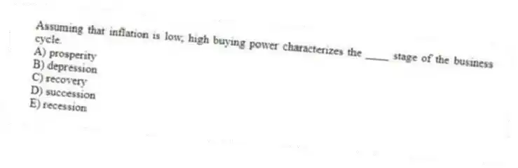 Assuming that inflation is low, high buying power characterizes the ____ stage of the business cycle.
A) prosperity
B) depression
C) recovery
D) succession
E) recession