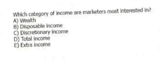 Which category of income are marketers most interested in?
A) Wealth
B) Disposable income
C) Discretionary income
D) Total income
E) Extra income