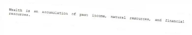 Wealth is an accumulation of past income, natural resources, and financial resources.