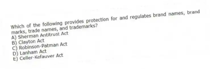 Which of the following provides protection for and regulates brand names, brand marks, trade names, and trademarks?
A) Sherman Antitrust Act
B) Clayton Act
C) Robinson-Patman Act
D) Lanham Act
E) Celler-Kefauver Act