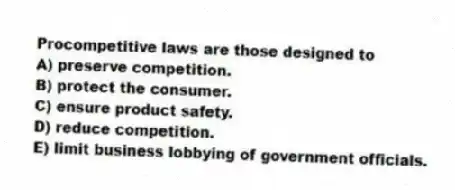 Procompetitive laws are those designed to
A) preserve competition.
B) protect the consumer.
C) ensure product safety.
D) reduce competition.
E) limit business lobbying of government officials.