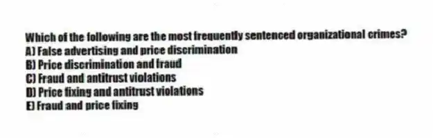 Which of the following are the most frequently sentenced organizational crimes?
A) False advertising and price discrimination
B) Price discrimination and fraud
C) Fraud and antitrust violations
D) Price fixing and antitrust violations
E) Fraud and price fixing