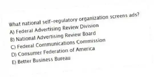 What national self-regulatory organization screens ads?
A) Federal Advertising Review Division
B) National Advertising Review Board
C) Federal Communications Commission
D) Consumer Federation of America
E) Better Business Bureau