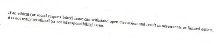 If an ethical (or social responsibility) issue can withstand open discussion and result in agreements or limited debate, it is not really an ethical (or social responsibility) issue.