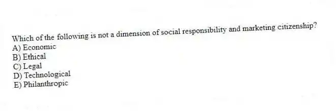 Which of the following is not a dimension of social responsibility and marketing citizenship?
A) Economic
B) Ethical
C) Legal
D) Technological
E) Philanthropic