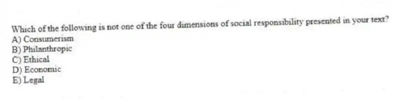 Which of the following is not one of the four dimensions of social responsibility presented in your text?
A) Consumerism
B) Philanthropic
C) Ethical
D) Economic
E) Legal