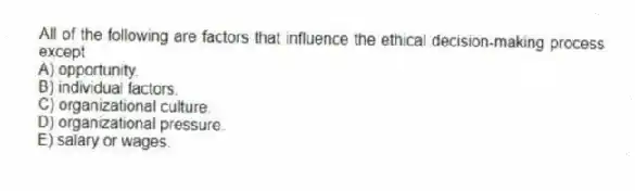 All of the following are factors that influence the ethical decision-making process except
A) opportunity.
B) individual factors.
C) organizational culture.
D) organizational pressure.
E) salary or wages.