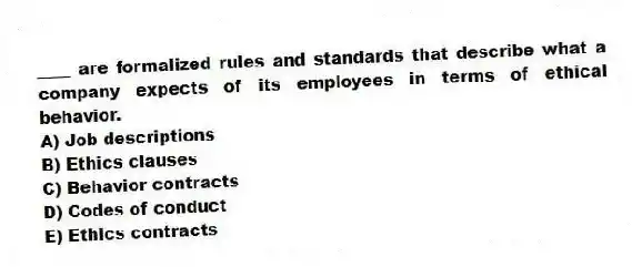 ____ are formalized rules and standards that describe what a company expects of its employees in terms of ethical behavior.
A) Job descriptions
B) Ethics clauses
C) Behavior contracts
D) Codes of conduct
E) Ethics contracts