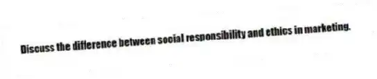 Discuss the difference between social responsibility and ethics in marketing.