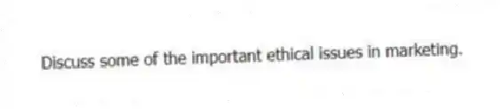Discuss some of the important ethical issues in marketing.