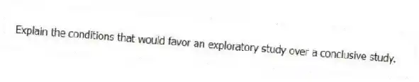 Explain the conditions that would favor an exploratory study over a conclusive study.