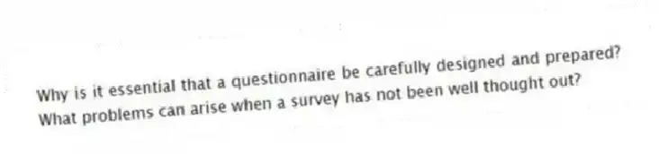 Why is it essential that a questionnaire be carefully designed and prepared? What problems can arise when a survey has not been well thought out?
