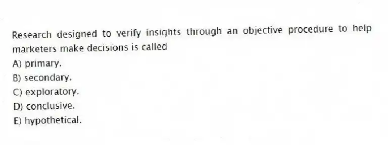 Research designed to verify insights through an objective procedure to help marketers make decisions is called
A) primary.
B) secondary.
C) exploratory.
D) conclusive.
E) hypothetical.