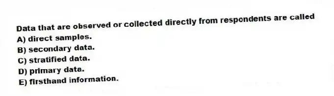 Data that are observed or collected directly from respondents are called
A) direct samples.
B) secondary data.
C) stratified data.
D) primary data.
E) firsthand information.