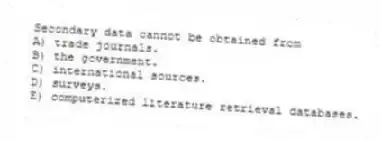 Secondary data cannot be obtained from
A) trade journals.
B) the government.
C) international sources.
D) surveys.
E) computerized literature retrieval databases.