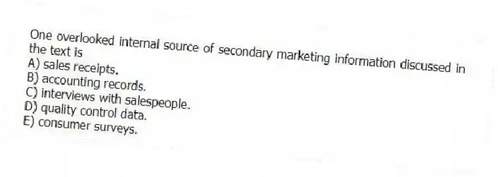 One overlooked internal source of secondary marketing information discussed in the text is
A) sales receipts.
B) accounting records.
C) interviews with salespeople.
D) quality control data.
E) consumer surveys.