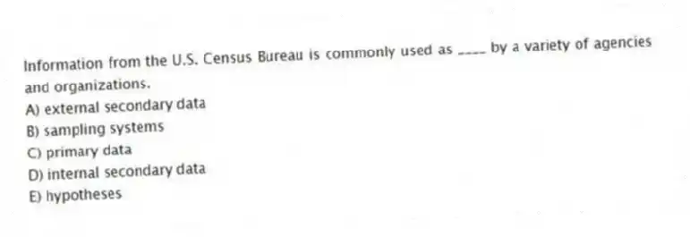 Information from the U.S. Census Bureau is commonly used as ____ by a variety of agencies and organizations.
A) external secondary data
B) sampling systems
C) primary data
D) internal secondary data
E) hypotheses