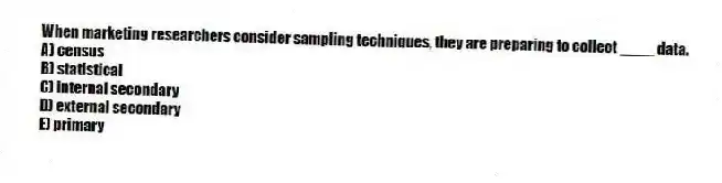 When marketing researchers consider sampling techniques, they are preparing to collect ____ data.
A) census
B) statistical
C) internal secondary
D) external secondary
E) primary