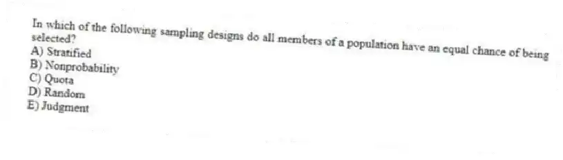 In which of the following sampling designs do all members of a population have an equal chance of being selected?
A) Stratified
B) Nonprobability
C) Quota
D) Random
E) Judgment