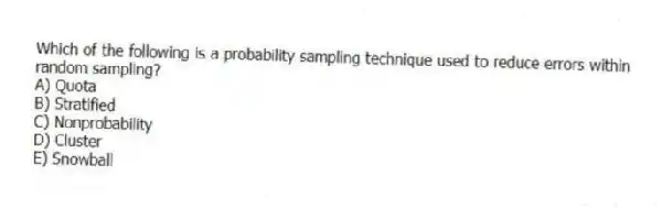 Which of the following is a probability sampling technique used to reduce errors within random sampling?
A) Quota
B) Stratified
C) Nonprobability
D) Cluster
E) Snowball