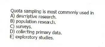 Quota sampling is most commonly used in
A) descriptive research.
B) population research.
C) surveys.
D) collecting primary data.
E) exploratory studies.