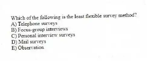 Which of the following is the least flexible survey method?
A) Telephone surveys
B) Focus-group interviews
C) Personal interview surveys
D) Mail surveys
E) Observation