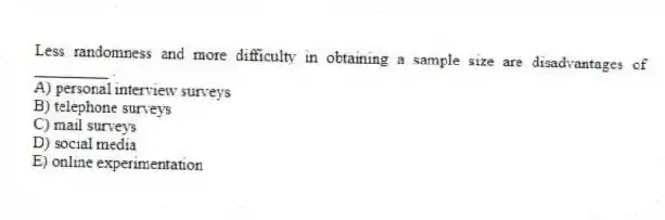 Less randomness and more difficulty in obtaining a sample size are disadvantages of _________ .
A) personal interview surveys
B) telephone surveys
C) mail surveys
D) social media
E) online experimentation