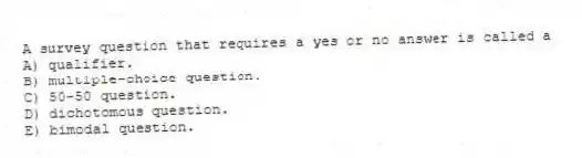 A survey question that requires a yes or no answer is called a
A) qualifier.
B) multiple-choice question.
C) 50-50 question.
D) dichotomous question.
E) bimodal question.