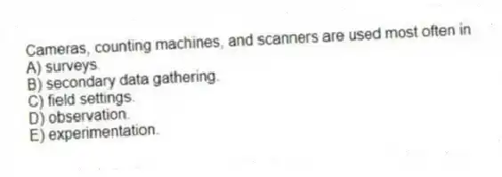 Cameras, counting machines, and scanners are used most often in
A) surveys.
B) secondary data gathering.
C) field settings.
D) observation.
E) experimentation.