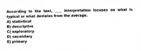 According to the text, ____ interpretation focuses on what is typical or what deviates from the average.
A) statistical
B) descriptive
C) exploratory
D) secondary
E) primary