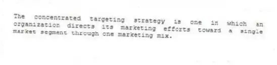 The concentrated targeting strategy is one in which an organization directs its marketing efforts toward a single market segment through one marketing mix.