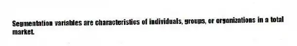 Segmentation variables are characteristics of individuals, groups, or organizations in a total market.
