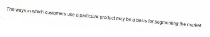 The ways in which customers use a particular product may be a basis for segmenting the market.