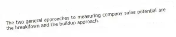 The two general approaches to measuring company sales potential are the breakdown and the buildup approach.