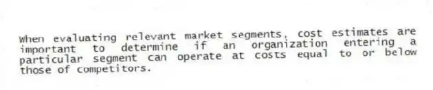 When evaluating relevant market segments, cost estimates are important to determine if an organization entering a particular segment can operate at costs equal to or below those of competitors.