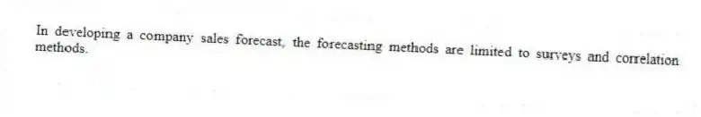 In developing a company sales forecast, the forecasting methods are limited to surveys and correlation methods.