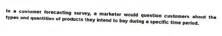 In a customer forecasting survey, a marketer would question customers about the types and quantities of products they intend to buy during a specific time period.