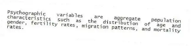 Psychographic variables are aggregate population characteristics such as the distribution of age and gender, fertility rates, migration patterns, and mortality rates.