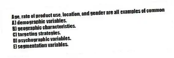 Age, rate of product use, location, and gender are all examples of common
A) demographic variables.
B) geographic characteristics.
C) targeting strategies.
D) psychographic variables.
E) segmentation variables.