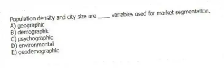 Population density and city size are ____ variables used for market segmentation.
A) geographic
B) demographic
C) psychographic
D) environmental
E) geodemographic