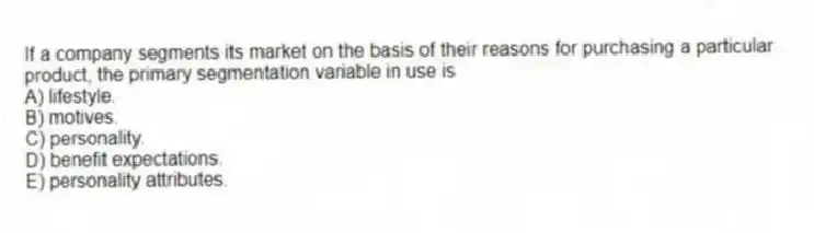 If a company segments its market on the basis of their reasons for purchasing a particular product, the primary segmentation variable in use is
A) lifestyle.
B) motives.
C) personality.
D) benefit expectations.
E) personality attributes.