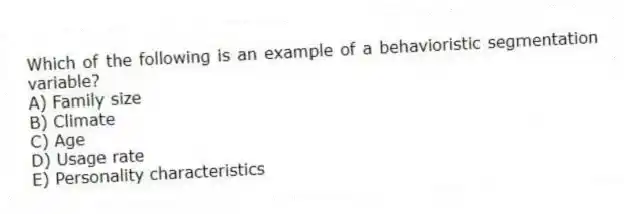 Which of the following is an example of a behavioristic segmentation variable?
A) Family size
B) Climate
C) Age
D) Usage rate
E) Personality characteristics