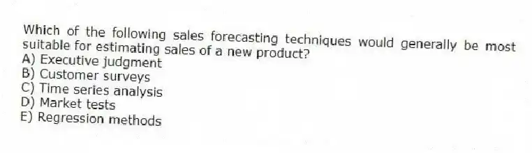 Which of the following sales forecasting techniques would generally be most suitable for estimating sales of a new product?
A) Executive judgment
B) Customer surveys
C) Time series analysis
D) Market tests
E) Regression methods